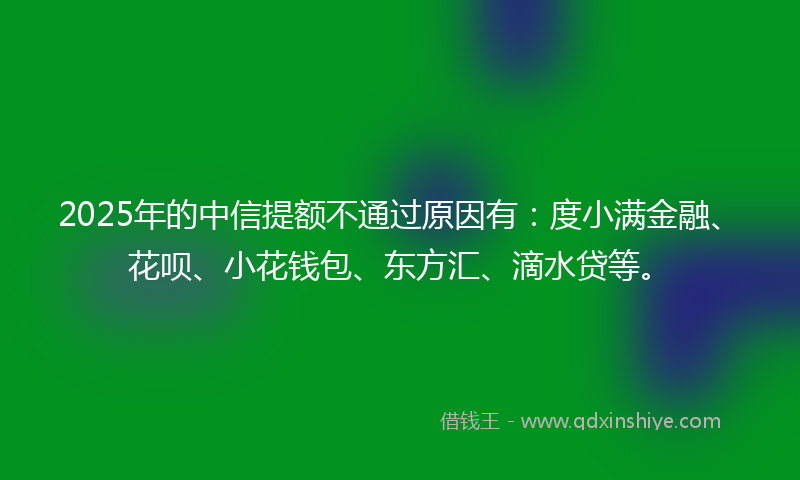 2025年的中信提额不通过原因有：度小满金融、花呗、小花钱包、东方汇、滴水贷等。