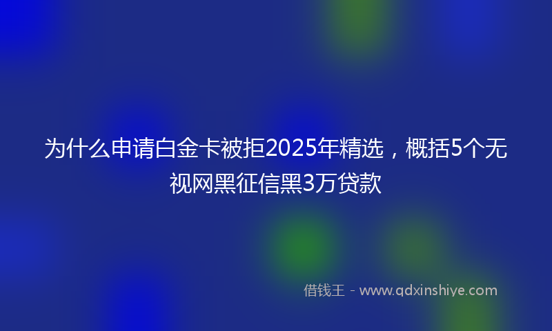 为什么申请白金卡被拒2025年精选，概括5个无视网黑征信黑3万贷款