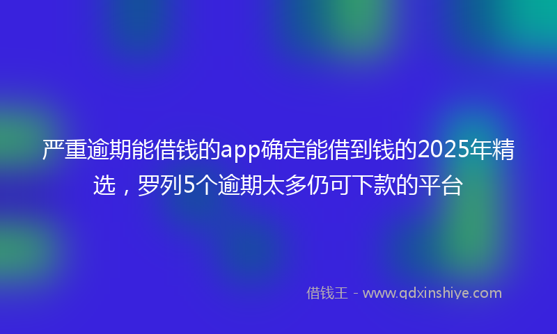 严重逾期能借钱的app确定能借到钱的2025年精选，罗列5个逾期太多仍可下款的平台