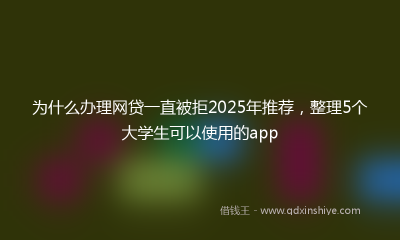 为什么办理网贷一直被拒2025年推荐,整理5个大学生可以使用的app