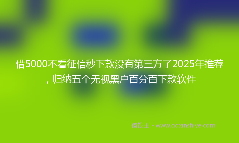 借5000不看征信秒下款没有第三方了2025年推荐，归纳五个无视黑户百分百下款软件