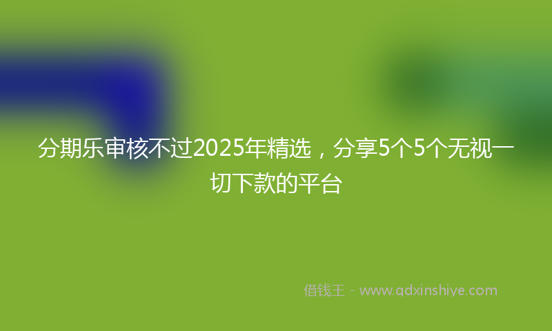 分期乐审核不过2025年精选，分享5个5个无视一切下款的平台