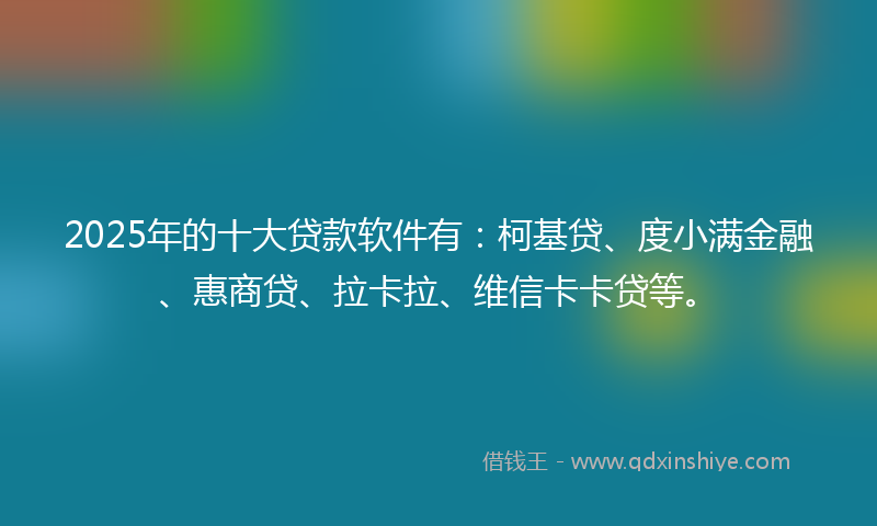 2025年的十大贷款软件有：柯基贷、度小满金融、惠商贷、拉卡拉、维信卡卡贷等。