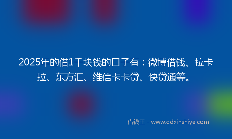 2025年的借1千块钱的口子有：微博借钱、拉卡拉、东方汇、维信卡卡贷、快贷通等。