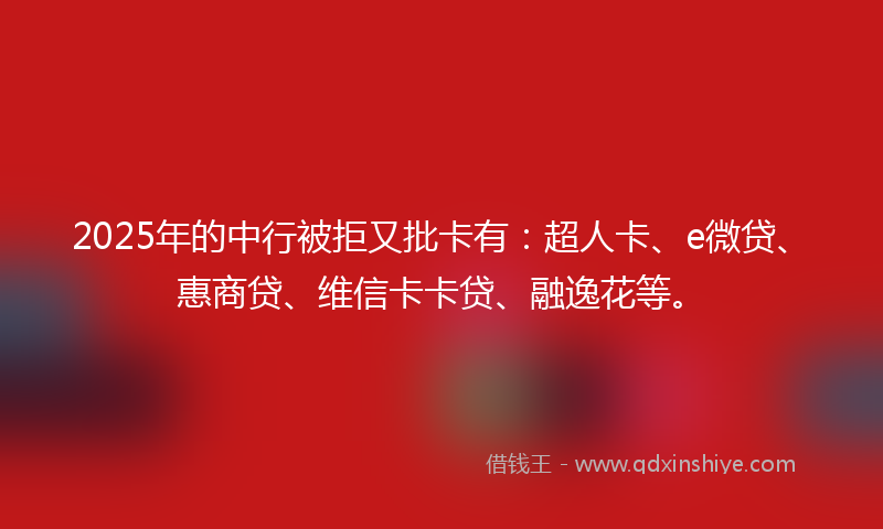 2025年的中行被拒又批卡有：超人卡、e微贷、惠商贷、维信卡卡贷、融逸花等。