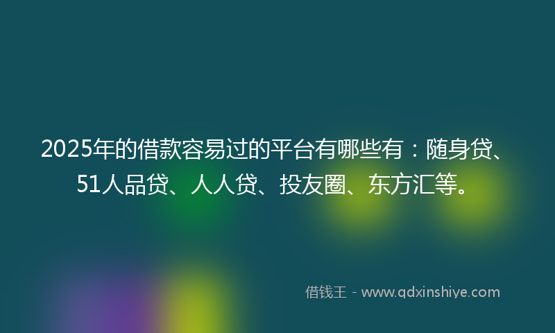 2025年的借款容易过的平台有哪些有：随身贷、51人品贷、人人贷、投友圈、东方汇等。