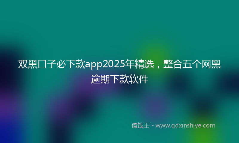 双黑口子必下款app2025年精选，整合五个网黑逾期下款软件