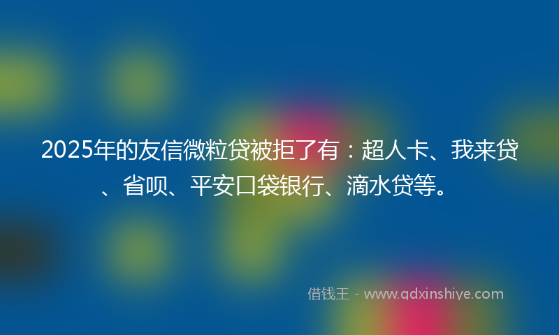 2025年的友信微粒贷被拒了有：超人卡、我来贷、省呗、平安口袋银行、滴水贷等。