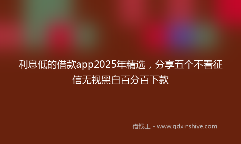 利息低的借款app2025年精选，分享五个不看征信无视黑白百分百下款