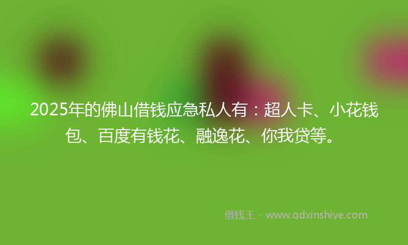 2025年的佛山借钱应急私人有：超人卡、小花钱包、百度有钱花、融逸花、你我贷等。