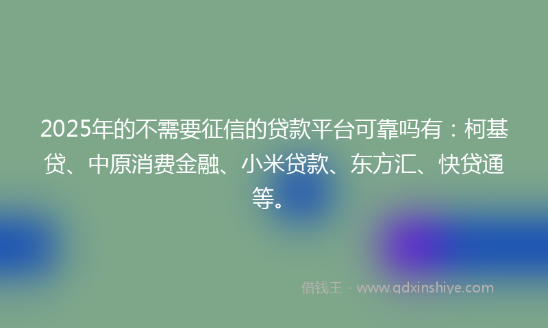 2025年的不需要征信的贷款平台可靠吗有：柯基贷、中原消费金融、小米贷款、东方汇、快贷通等。