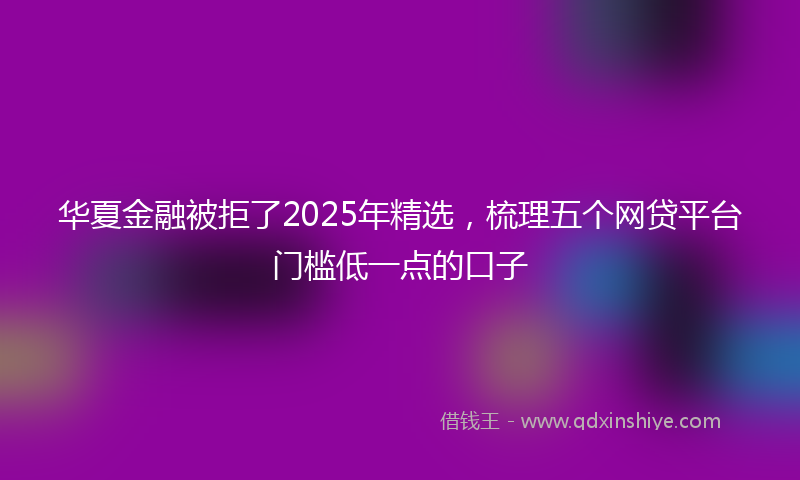 华夏金融被拒了2025年精选，梳理五个网贷平台门槛低一点的口子