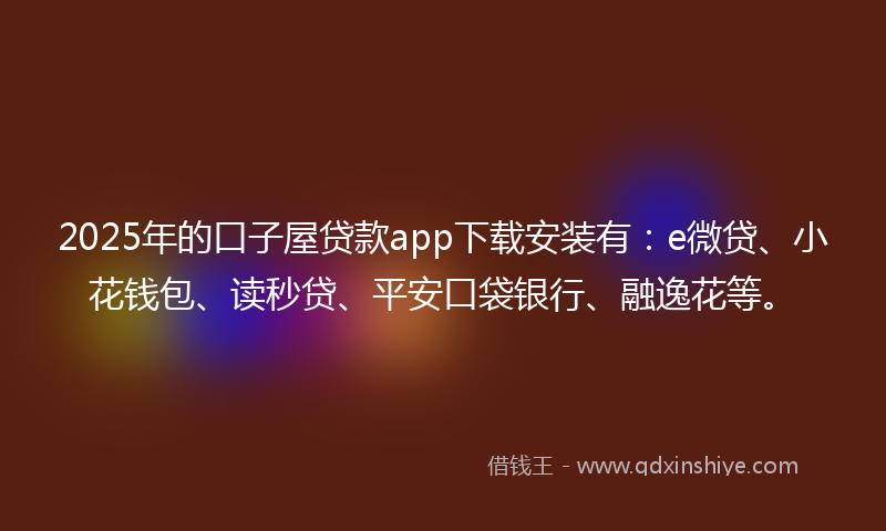 2025年的口子屋贷款app下载安装有：e微贷、小花钱包、读秒贷、平安口袋银行、融逸花等。