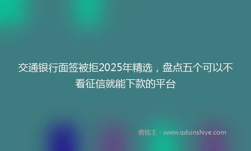 交通银行面签被拒2025年精选，盘点五个可以不看征信就能下款的平台