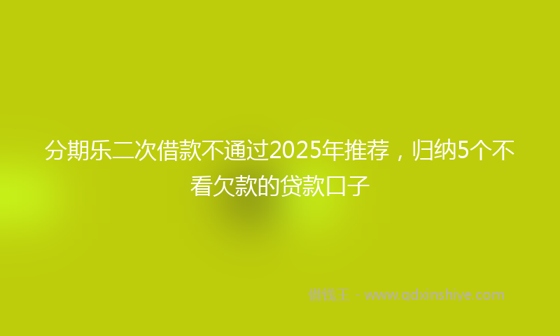 分期乐二次借款不通过2025年推荐，归纳5个不看欠款的贷款口子