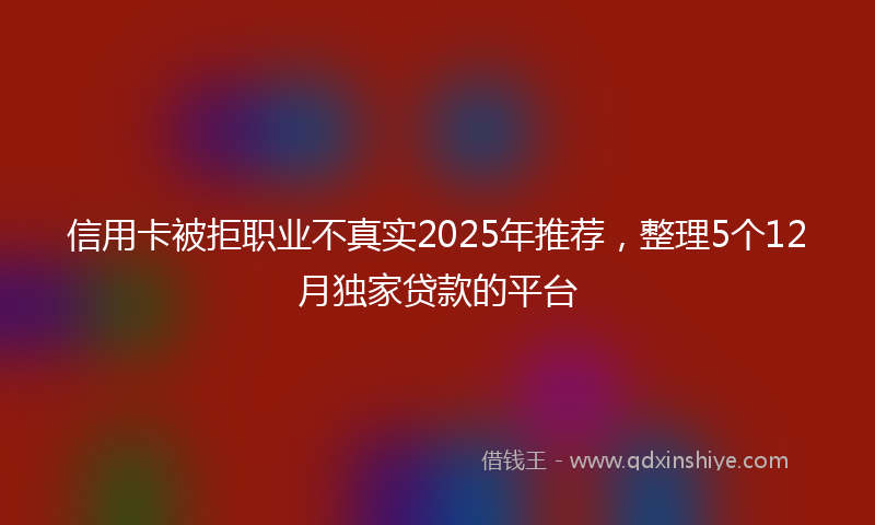 信用卡被拒职业不真实2025年推荐，整理5个12月独家贷款的平台