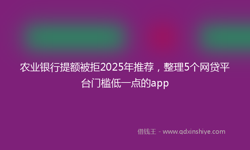 农业银行提额被拒2025年推荐，整理5个网贷平台门槛低一点的app