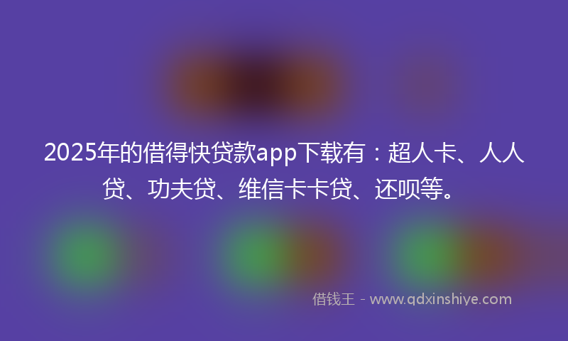 2025年的借得快贷款app下载有：超人卡、人人贷、功夫贷、维信卡卡贷、还呗等。