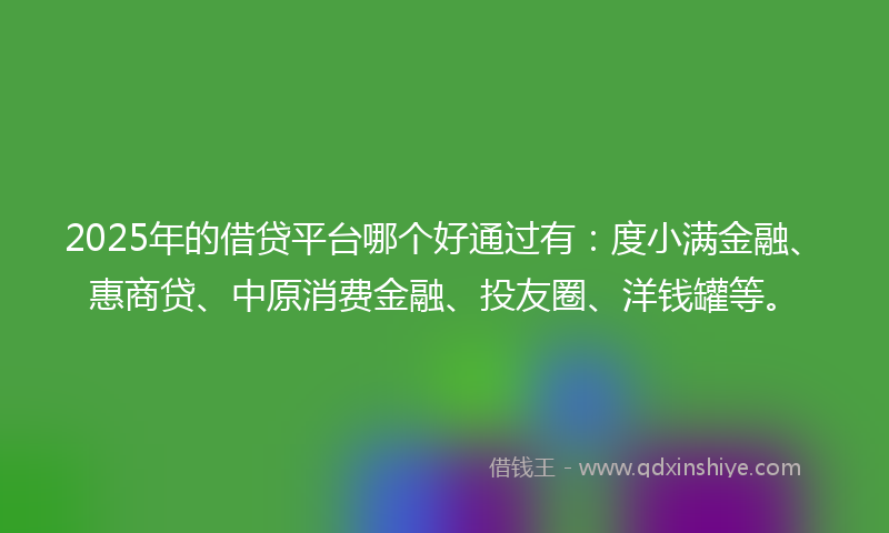 2025年的借贷平台哪个好通过有：度小满金融、惠商贷、中原消费金融、投友圈、洋钱罐等。