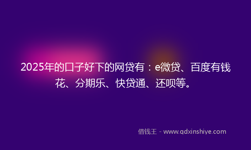 2025年的口子好下的网贷有：e微贷、百度有钱花、分期乐、快贷通、还呗等。