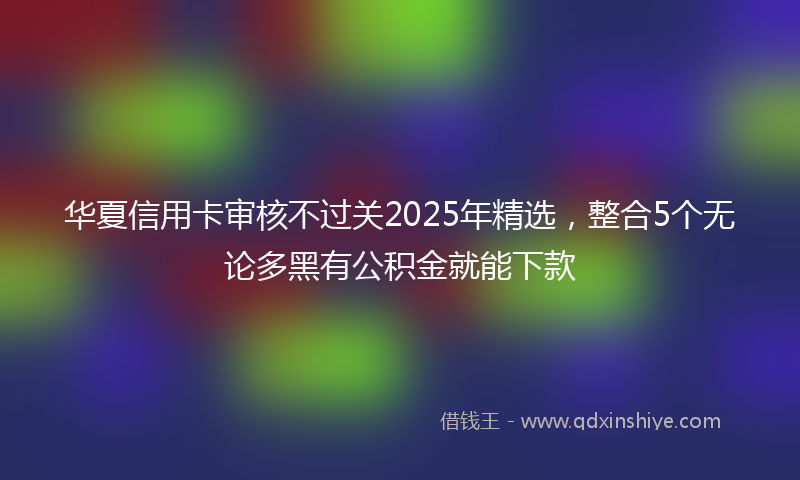 华夏信用卡审核不过关2025年精选，整合5个无论多黑有公积金就能下款