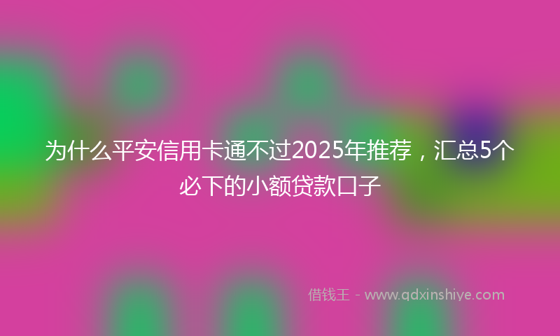 为什么平安信用卡通不过2025年推荐，汇总5个必下的小额贷款口子