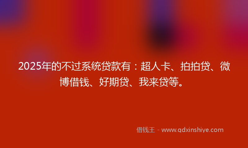 2025年的不过系统贷款有：超人卡、拍拍贷、微博借钱、好期贷、我来贷等。