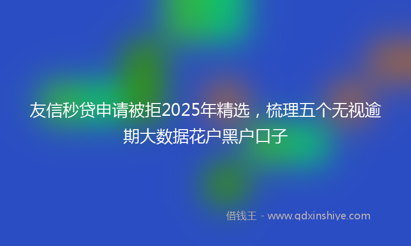 友信秒贷申请被拒2025年精选，梳理五个无视逾期大数据花户黑户口子