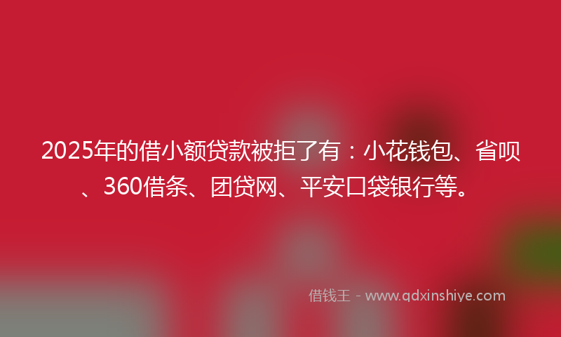 2025年的借小额贷款被拒了有：小花钱包、省呗、360借条、团贷网、平安口袋银行等。