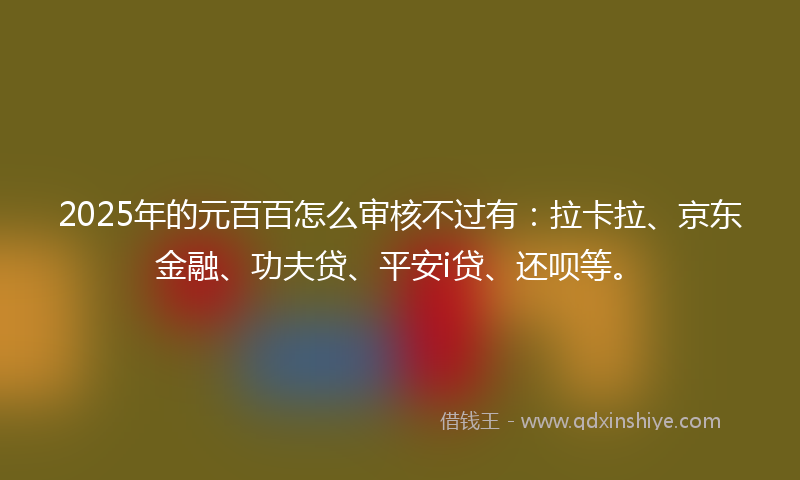 2025年的元百百怎么审核不过有：拉卡拉、京东金融、功夫贷、平安i贷、还呗等。