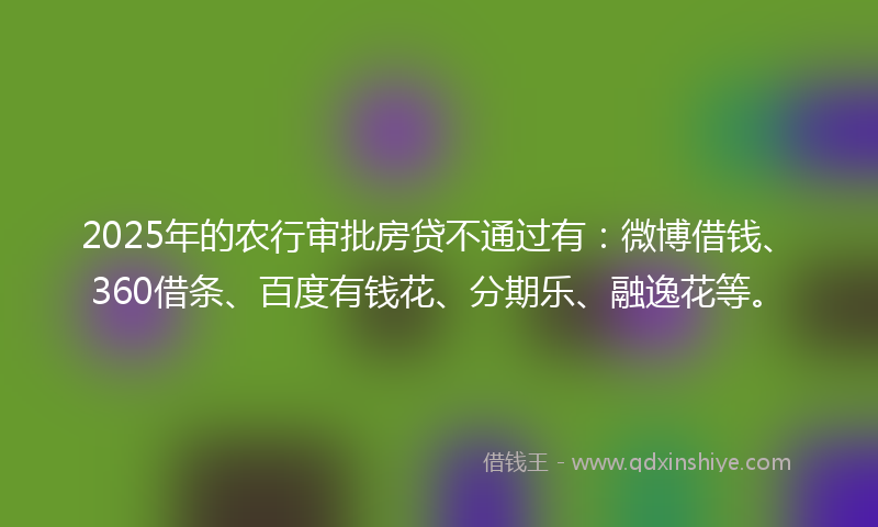 2025年的农行审批房贷不通过有：微博借钱、360借条、百度有钱花、分期乐、融逸花等。