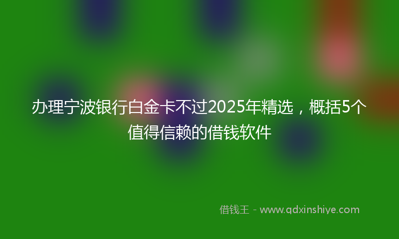 办理宁波银行白金卡不过2025年精选，概括5个值得信赖的借钱软件
