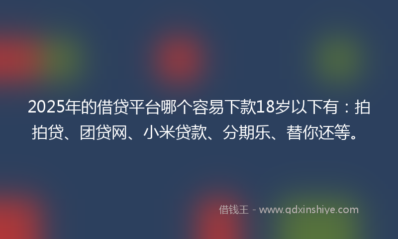 2025年的借贷平台哪个容易下款18岁以下有：拍拍贷、团贷网、小米贷款、分期乐、替你还等。