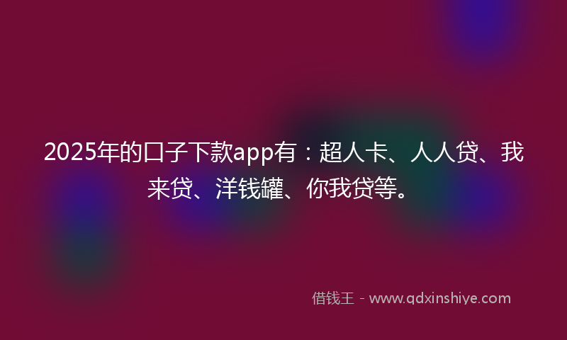 2025年的口子下款app有：超人卡、人人贷、我来贷、洋钱罐、你我贷等。
