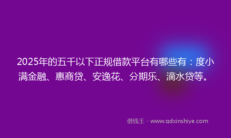2025年的五千以下正规借款平台有哪些有：度小满金融、惠商贷、安逸花、分期乐、滴水贷等。