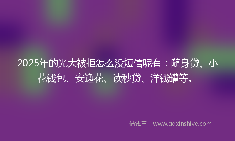 2025年的光大被拒怎么没短信呢有：随身贷、小花钱包、安逸花、读秒贷、洋钱罐等。