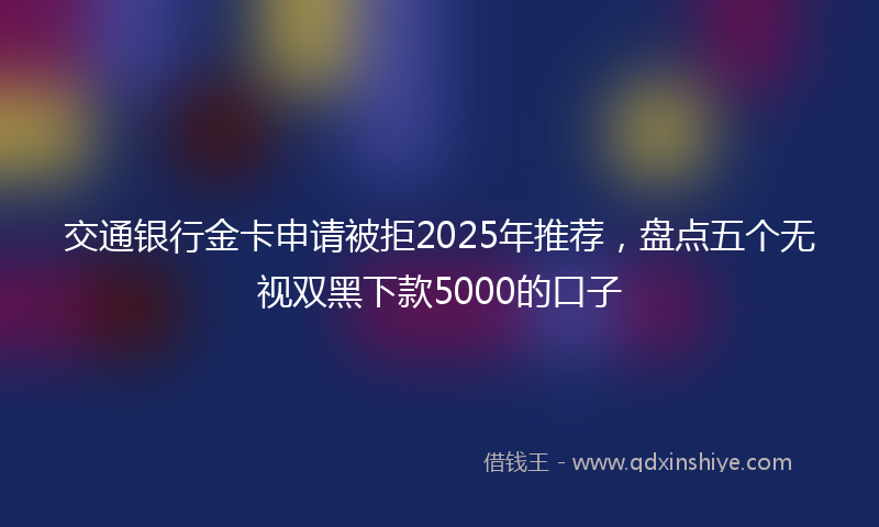 交通银行金卡申请被拒2025年推荐，盘点五个无视双黑下款5000的口子