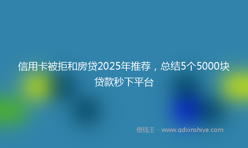 信用卡被拒和房贷2025年推荐，总结5个5000块贷款秒下平台