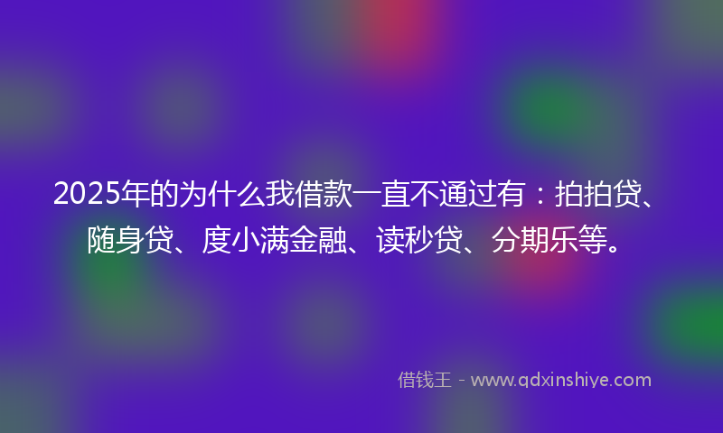 2025年的为什么我借款一直不通过有：拍拍贷、随身贷、度小满金融、读秒贷、分期乐等。