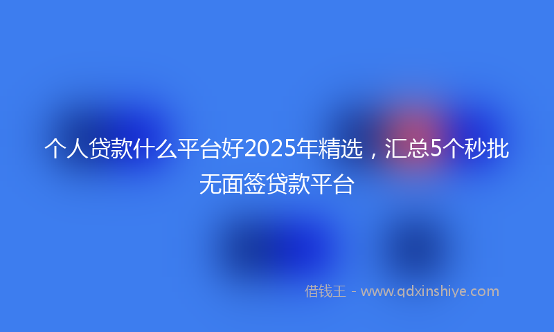 个人贷款什么平台好2025年精选，汇总5个秒批无面签贷款平台