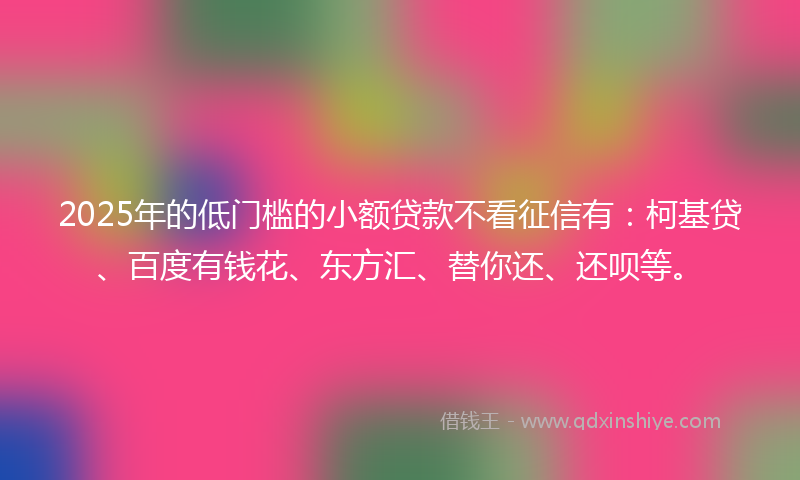2025年的低门槛的小额贷款不看征信有：柯基贷、百度有钱花、东方汇、替你还、还呗等。