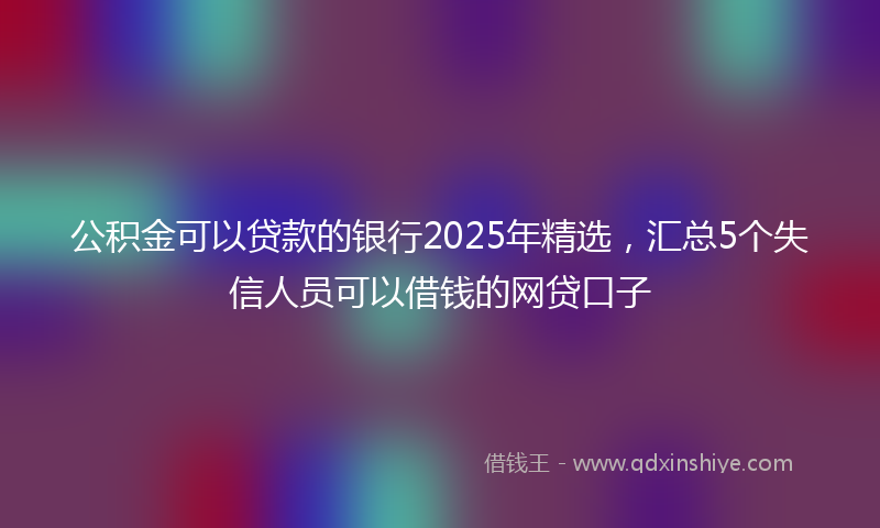 公积金可以贷款的银行2025年精选，汇总5个失信人员可以借钱的网贷口子