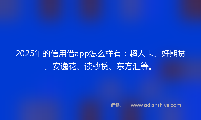 2025年的信用借app怎么样有：超人卡、好期贷、安逸花、读秒贷、东方汇等。