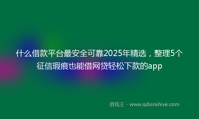 什么借款平台最安全可靠2025年精选，整理5个征信瑕疵也能借网贷轻松下款的app