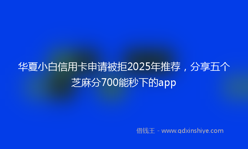 华夏小白信用卡申请被拒2025年推荐，分享五个芝麻分700能秒下的app