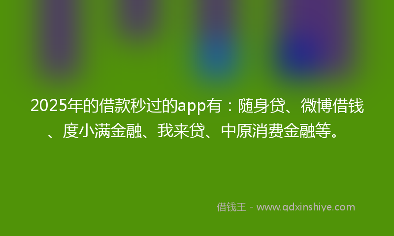 2025年的借款秒过的app有：随身贷、微博借钱、度小满金融、我来贷、中原消费金融等。