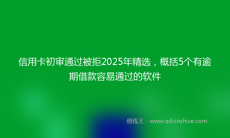信用卡初审通过被拒2025年精选，概括5个有逾期借款容易通过的软件