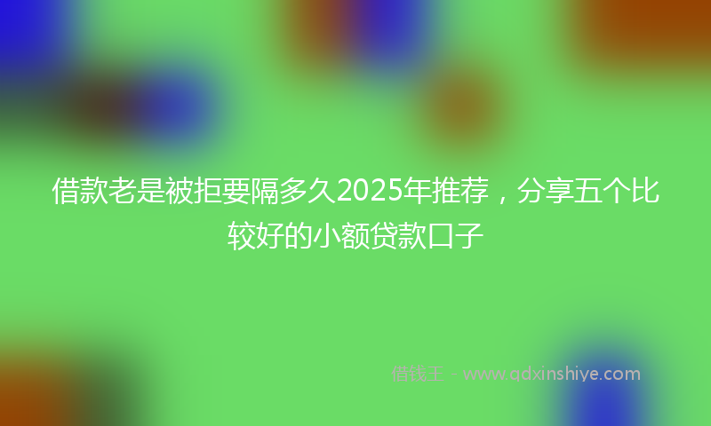 借款老是被拒要隔多久2025年推荐，分享五个比较好的小额贷款口子