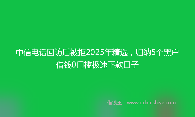 中信电话回访后被拒2025年精选，归纳5个黑户借钱0门槛极速下款口子