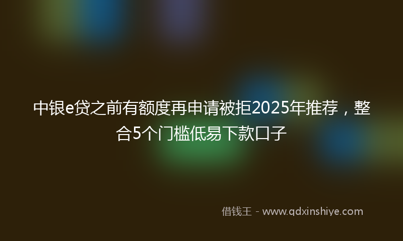 中银e贷之前有额度再申请被拒2025年推荐，整合5个门槛低易下款口子
